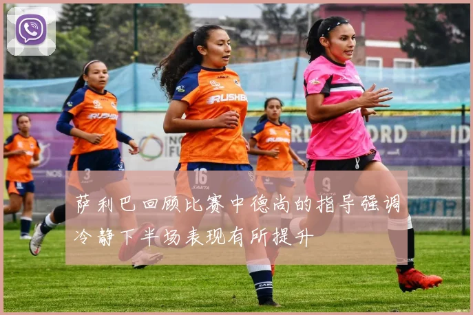 萨利巴回顾比赛中德尚的指导强调冷静下半场表现有所提升