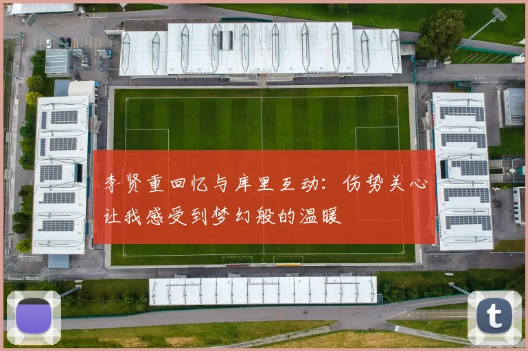 李贤重回忆与库里互动：伤势关心让我感受到梦幻般的温暖