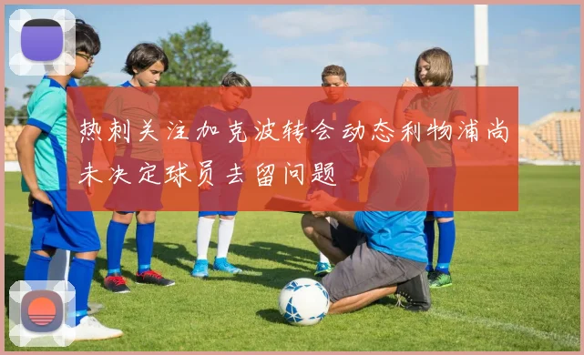热刺关注加克波转会动态利物浦尚未决定球员去留问题