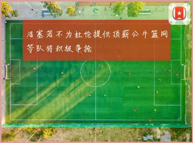 活塞若不为杜伦提供顶薪公牛篮网等队将积极争抢