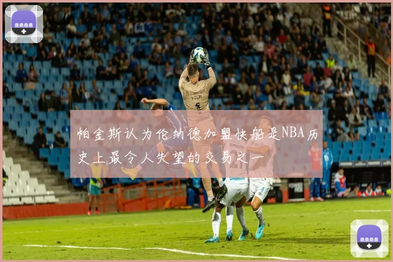 帕金斯认为伦纳德加盟快船是NBA历史上最令人失望的交易之一