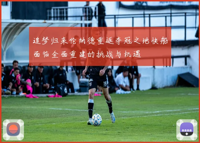追梦归来伦纳德重返夺冠之地快船面临全面重建的挑战与机遇