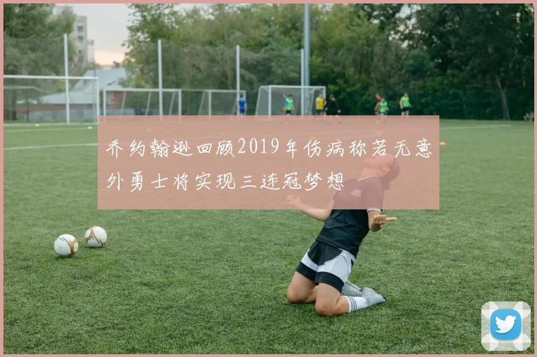 乔约翰逊回顾2019年伤病称若无意外勇士将实现三连冠梦想
