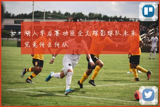 湖人季后赛功臣全无踪影球队未来究竟何去何从
