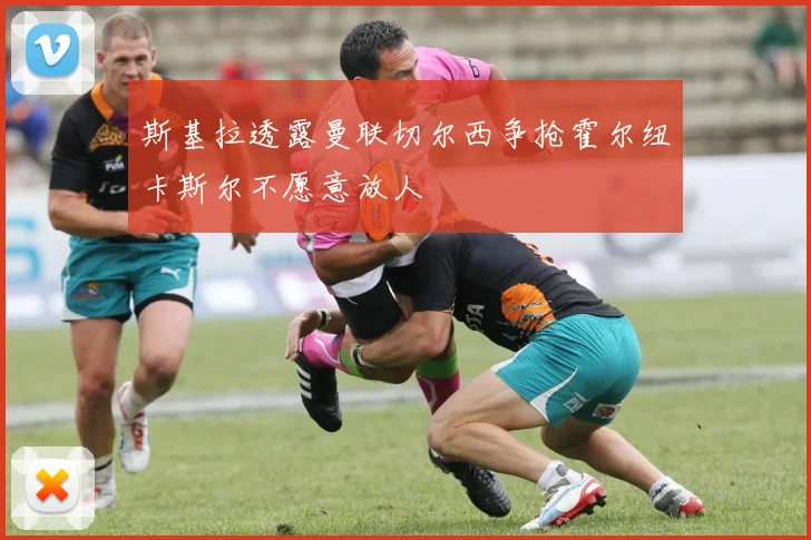 斯基拉透露曼联切尔西争抢霍尔纽卡斯尔不愿意放人