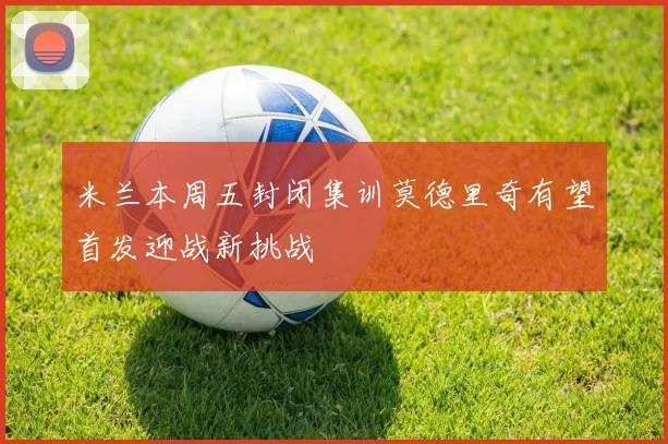 米兰本周五封闭集训莫德里奇有望首发迎战新挑战