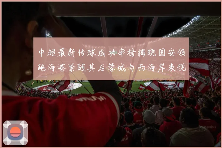 中超最新传球成功率榜揭晓国安领跑海港紧随其后蓉城与西海岸表现不俗