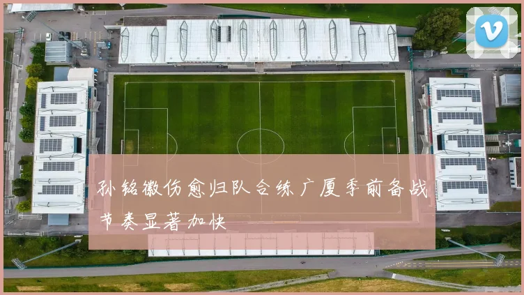 孙铭徽伤愈归队合练广厦季前备战节奏显著加快