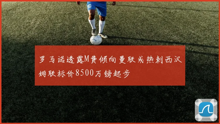罗马诺透露M费倾向曼联或热刺西汉姆联标价8500万镑起步
