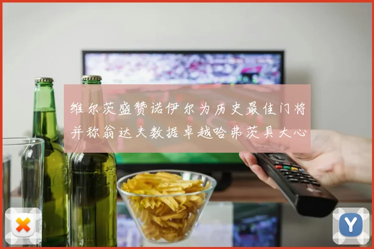维尔茨盛赞诺伊尔为历史最佳门将并称翁达夫数据卓越哈弗茨具大心脏