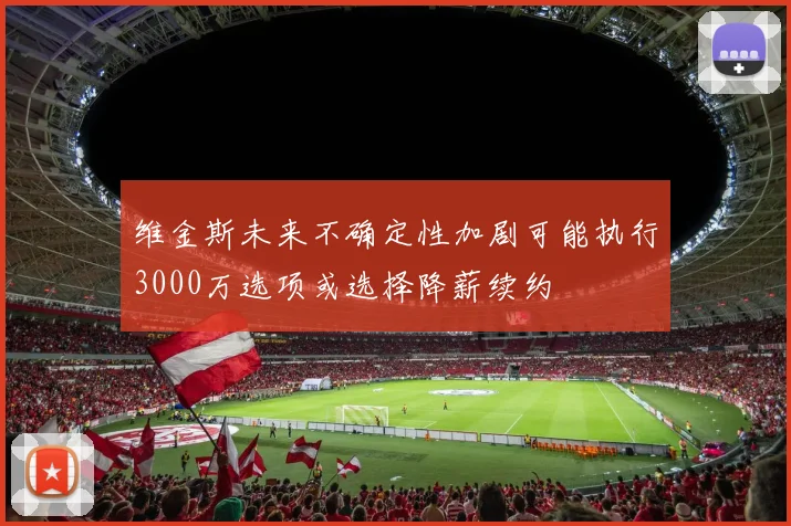 维金斯未来不确定性加剧可能执行3000万选项或选择降薪续约