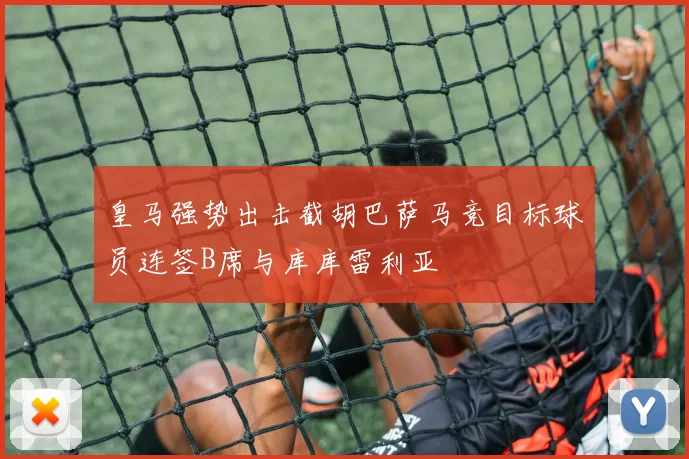 皇马强势出击截胡巴萨马竞目标球员连签B席与库库雷利亚