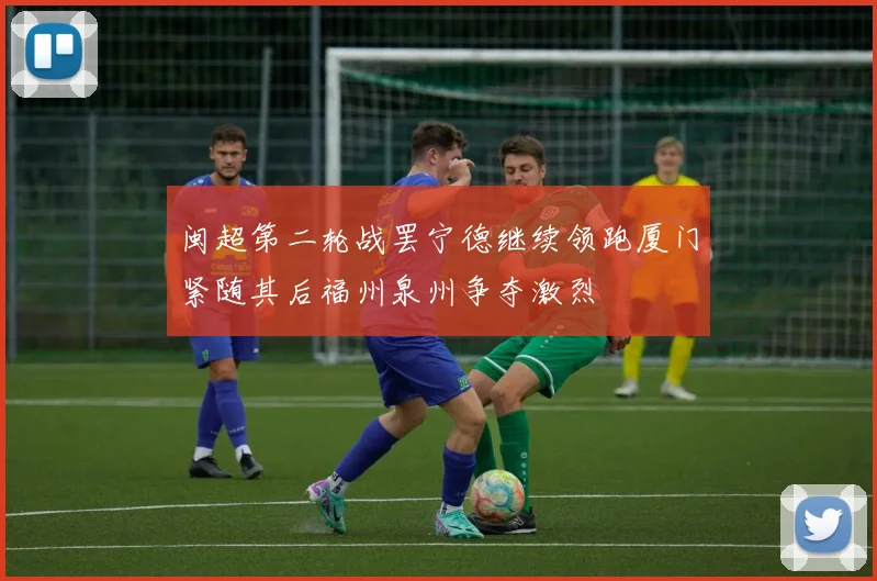闽超第二轮战罢宁德继续领跑厦门紧随其后福州泉州争夺激烈