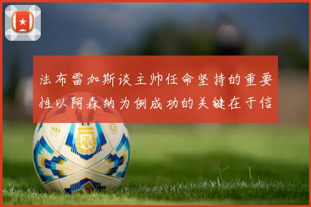 法布雷加斯谈主帅任命坚持的重要性以阿森纳为例成功的关键在于信任与耐心